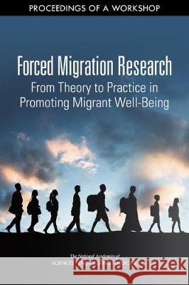 Forced Migration Research: From Theory to Practice in Promoting Migrant Well-Being: Proceedings of a Workshop National Academies of Sciences Engineeri Division of Behavioral and Social Scienc Committee on Population 9780309498166