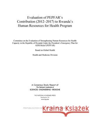 Evaluation of Pepfar's Contribution (2012-2017) to Rwanda's Human Resources for Health Program National Academies of Sciences Engineeri Health and Medicine Division             Board on Global Health 9780309672054 National Academies Press