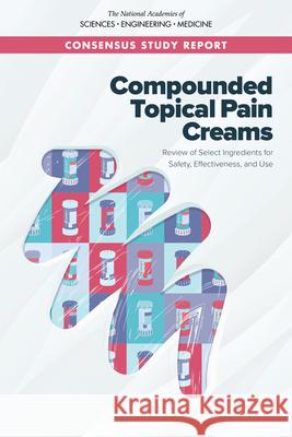 Compounded Topical Pain Creams: Review of Select Ingredients for Safety, Effectiveness, and Use National Academies of Sciences Engineeri Health and Medicine Division             Board on Health Sciences Policy 9780309672153