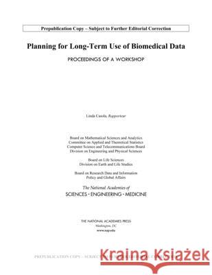 Planning for Long-Term Use of Biomedical Data: Proceedings of a Workshop National Academies of Sciences Engineeri Policy and Global Affairs                Board on Research Data and Information 9780309672757