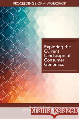 Exploring the Current Landscape of Consumer Genomics: Proceedings of a Workshop National Academies of Sciences Engineeri Health and Medicine Division             Board on Health Sciences Policy 9780309673037