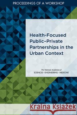 Health-Focused Public?private Partnerships in the Urban Context: Proceedings of a Workshop National Academies of Sciences Engineeri 9780309677073 National Academies Press