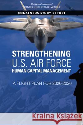 Strengthening U.S. Air Force Human Capital Management: A Flight Plan for 2020-2030 National Academies of Sciences Engineeri Division of Behavioral and Social Scienc Board on Human-Systems Integration 9780309678681 National Academies Press