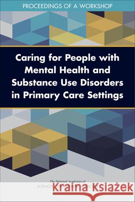 Caring for People with Mental Health and Substance Use Disorders in Primary Care Settings: Proceedings of a Workshop National Academies of Sciences Engineeri Health and Medicine Division             Board on Health Sciences Policy 9780309682688