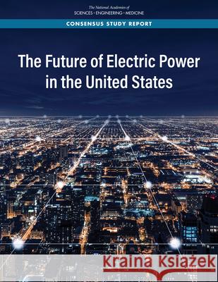 The Future of Electric Power in the United States National Academies of Sciences Engineeri Division on Engineering and Physical Sci Board on Energy and Environmental Syst 9780309684446 National Academies Press