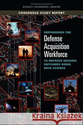 Empowering the Defense Acquisition Workforce to Improve Mission Outcomes Using Data Science National Academies of Sciences Engineeri Division of Behavioral and Social Scienc Policy and Global Affairs 9780309684934