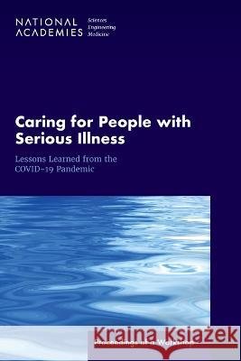 Caring for People with Serious Illness: Lessons Learned from the Covid-19 Pandemic: Proceedings of a Workshop National Academies of Sciences Engineeri Health and Medicine Division             Board on Health Sciences Policy 9780309689588 National Academies Press