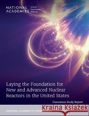 Laying the Foundation for New and Advanced Nuclear Reactors in the United States National Academies of Sciences Engineeri National Academy of Engineering          Division on Earth and Life Studies 9780309690775 National Academies Press