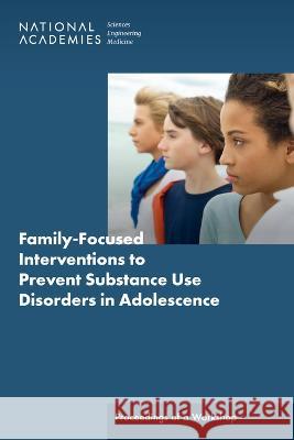 Family-Focused Interventions to Prevent Substance Use Disorders in Adolescence: Proceedings of a Workshop National Academies of Sciences Engineeri Division of Behavioral and Social Scienc Board on Children Youth and Families 9780309691932