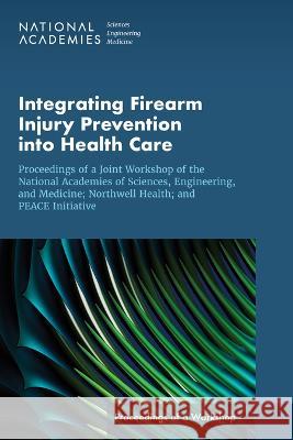 Integrating Firearm Injury Prevention Into Health Care: Proceedings of a Joint Workshop of the National Academies of Sciences, Engineering, and Medici National Academies of Sciences Engineeri 9780309693493 National Academies Press