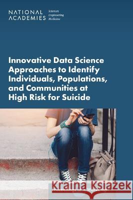 Innovative Data Science Approaches to Identify Individuals, Populations, and Communities at High Risk for Suicide: Proceedings of a Workshop National Academies of Sciences Engineeri Health and Medicine Division             Board on Health Care Services 9780309695060