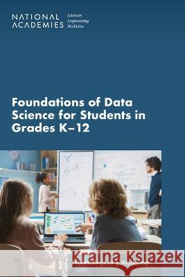 Foundations of Data Science for Students in Grades K-12: Proceedings of a Workshop National Academies of Sciences Engineeri Division of Behavioral and Social Scienc Board on Science Education 9780309698153