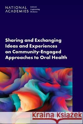 Sharing and Exchanging Ideas and Experiences on Community-Engaged Approaches to Oral Health: Proceedings of a Workshop National Academies of Sciences Engineeri Health and Medicine Division             Board on Global Health 9780309704694 National Academies Press