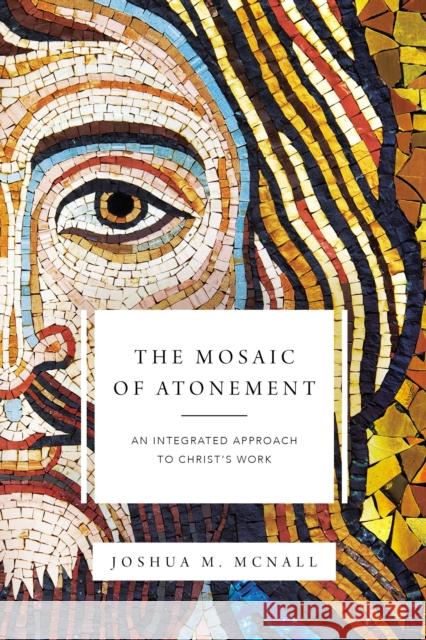 The Mosaic of Atonement: An Integrated Approach to Christ's Work Joshua M. McNall 9780310097648