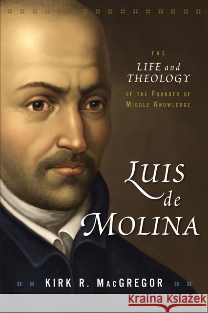 Luis de Molina: The Life and Theology of the Founder of Middle Knowledge Kirk R. MacGregor 9780310102090 Zondervan
