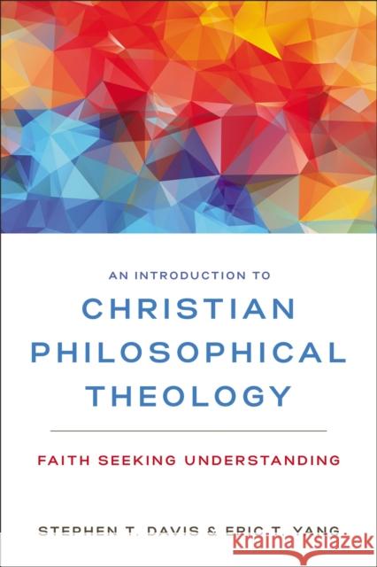 An Introduction to Christian Philosophical Theology: Faith Seeking Understanding Stephen T. Davis Eric T. Yang 9780310104087 Zondervan Academic
