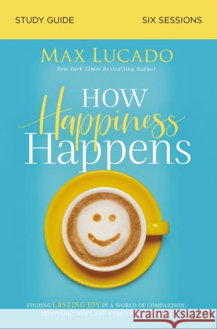 How Happiness Happens Bible Study Guide: Finding Lasting Joy in a World of Comparison, Disappointment, and Unmet Expectations Lucado, Max 9780310105718