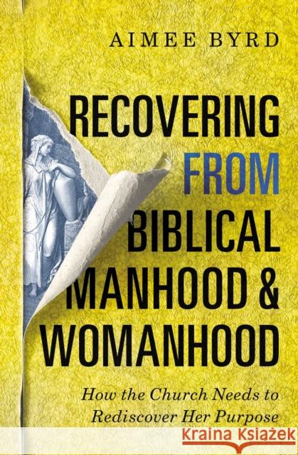 Recovering from Biblical Manhood and Womanhood: How the Church Needs to Rediscover Her Purpose Aimee Byrd 9780310108719 Zondervan