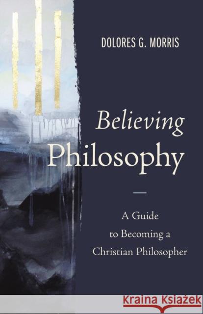 Believing Philosophy: A Guide to Becoming a Christian Philosopher Dolores G. Morris 9780310109525