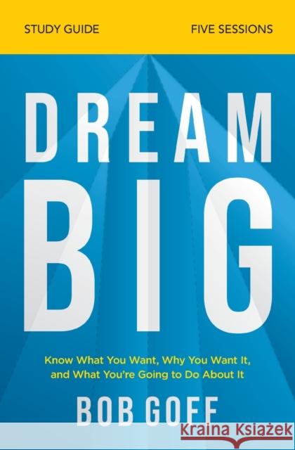 Dream Big Bible Study Guide: Know What You Want, Why You Want It, and What You're Going to Do about It Goff, Bob 9780310121329