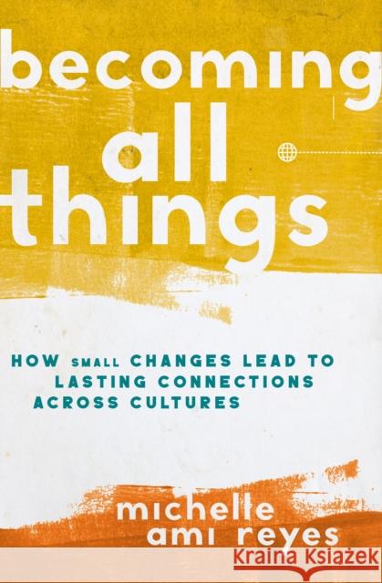 Becoming All Things: How Small Changes Lead To Lasting Connections Across Cultures Michelle Reyes 9780310124566 Zondervan