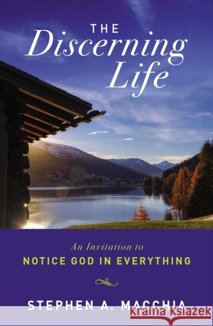 The Discerning Life: An Invitation to Notice God in Everything Stephen Macchia 9780310127901 Zondervan