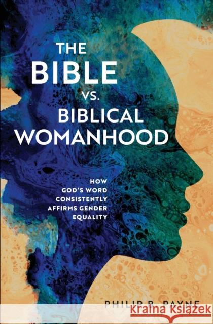 The Bible vs. Biblical Womanhood: How God's Word Consistently Affirms Gender Equality Philip Barton Payne 9780310140306 Zondervan