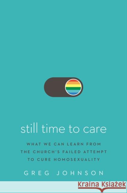 Still Time to Care: What We Can Learn from the Church's Failed Attempt to Cure Homosexuality Greg Johnson 9780310140931 Zondervan