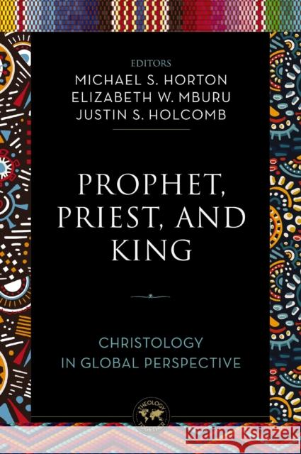 Prophet, Priest, and King: Christology in Global Perspective Michael Horton Elizabeth W. Mburu Justin S. Holcomb 9780310142928