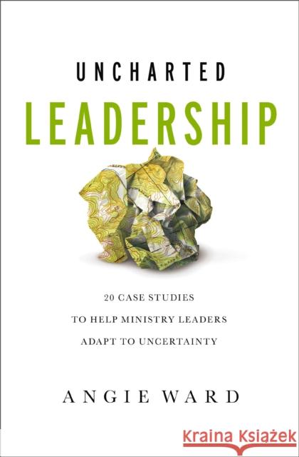 Uncharted Leadership: 20 Case Studies to Help Ministry Leaders Adapt to Uncertainty Angie Ward 9780310143031 Zondervan