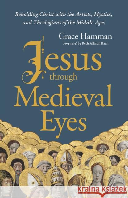 Jesus through Medieval Eyes: Beholding Christ with the Artists, Mystics, and Theologians of the Middle Ages Grace Hamman 9780310145837 Zondervan