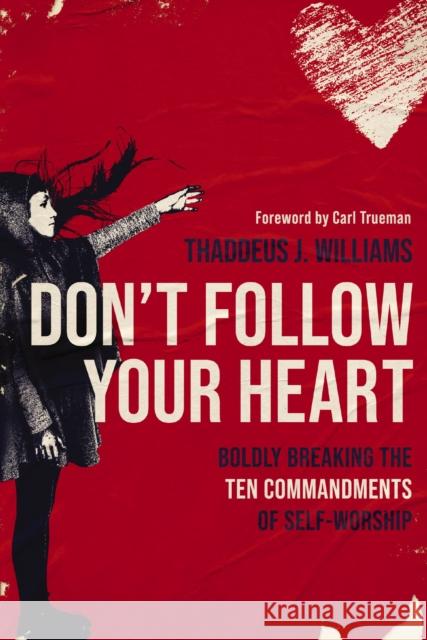 Don't Follow Your Heart: Boldly Breaking the Ten Commandments of Self-Worship Thaddeus J. Williams 9780310154464 Zondervan