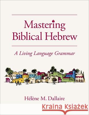 Mastering Biblical Hebrew: A Living Language Grammar Helene Dallaire 9780310165767