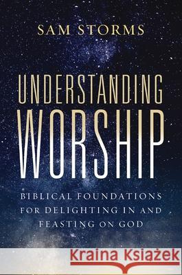 Understanding Worship: Biblical Foundations for Delighting in and Feasting on God Sam Storms 9780310171140 Zondervan
