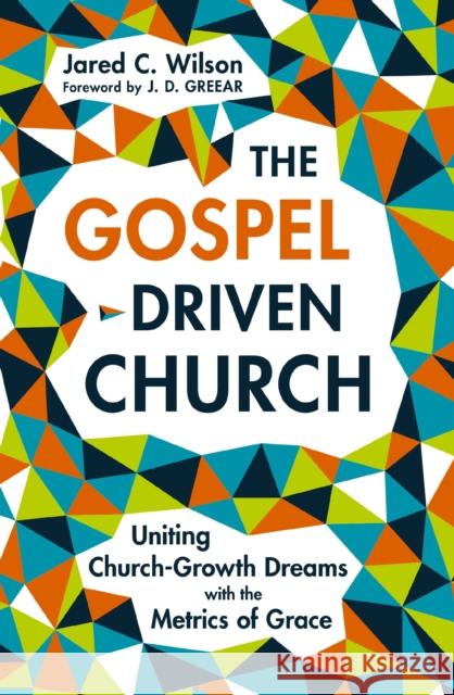 The Gospel-Driven Church: Uniting Church Growth Dreams with the Metrics of Grace Jared C. Wilson 9780310177616 Zondervan