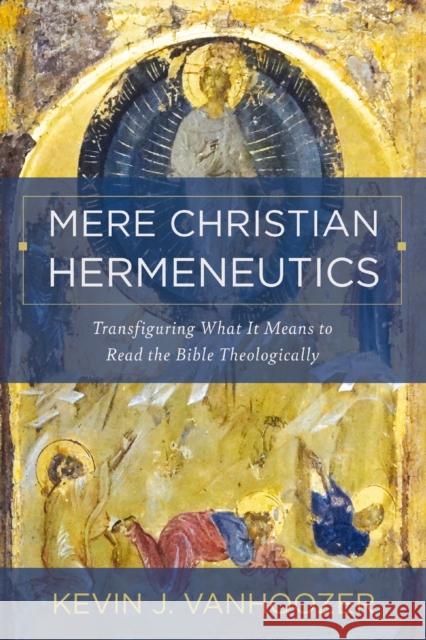 Mere Christian Hermeneutics: Transfiguring What It Means to Read the Bible Theologically Kevin J. Vanhoozer 9780310234388 Zondervan Academic