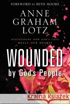 Wounded by God's People: Discovering How God's Love Heals Our Hearts Anne Graham Lotz 9780310262893 Zondervan