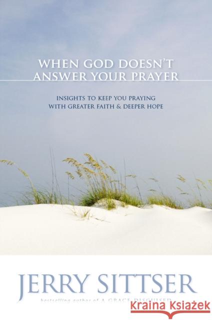 When God Doesn't Answer Your Prayer: Insights to Keep You Praying with Greater Faith & Deeper Hope Sittser, Jerry L. 9780310272687 Zondervan Publishing Company