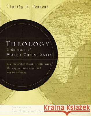 Theology in the Context of World Christianity : How the Global Church Is Influencing the Way We Think about and Discuss Theology Timothy Tennent Timothy C. Tennent 9780310275114 