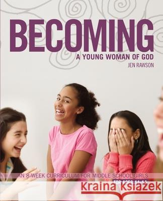 Becoming a Young Woman of God: An 8-Week Curriculum for Middle School Girls, for Ages 11-14 Rawson, Jen 9780310275473