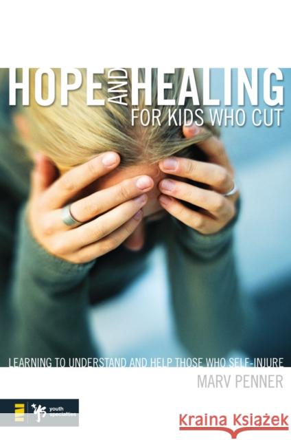 Hope and Healing for Kids Who Cut: Learning to Understand and Help Those Who Self-Injure Marv Penner 9780310277552 Zondervan/Youth Specialties