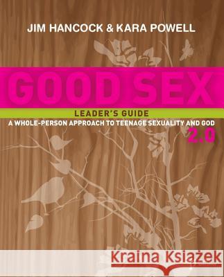 Good Sex 2.0 Leader's Guide : A Whole-Person Approach to Teenage Sexuality and God Jim Hancock Kara Powell 9780310282716 
