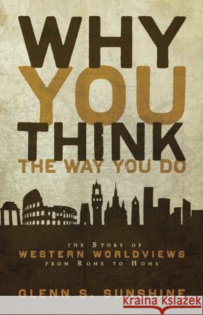 Why You Think the Way You Do: The Story of Western Worldviews from Rome to Home Sunshine, Glenn S. 9780310292302 Zondervan