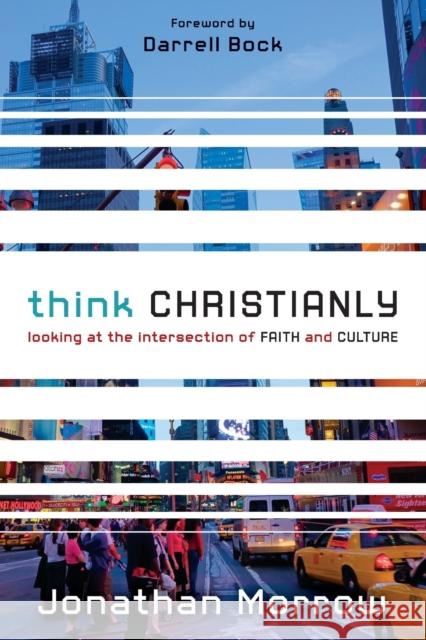 Think Christianly: Looking at the Intersection of Faith and Culture Jonathan Morrow 9780310328650 Zondervan