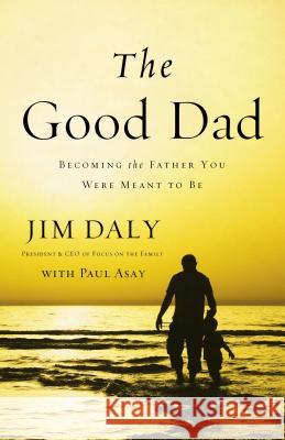 The Good Dad: Becoming the Father You Were Meant to Be James Daly 9780310331797 Zondervan