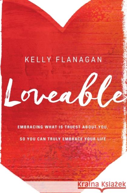 Loveable: Embracing What Is Truest about You, So You Can Truly Embrace Your Life Kelly Flanagan 9780310345169 Zondervan