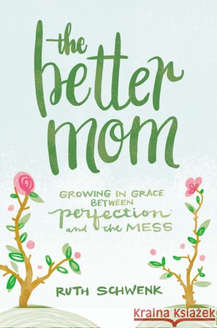 The Better Mom: Growing in Grace Between Perfection and the Mess Ruth Schwenk 9780310349457