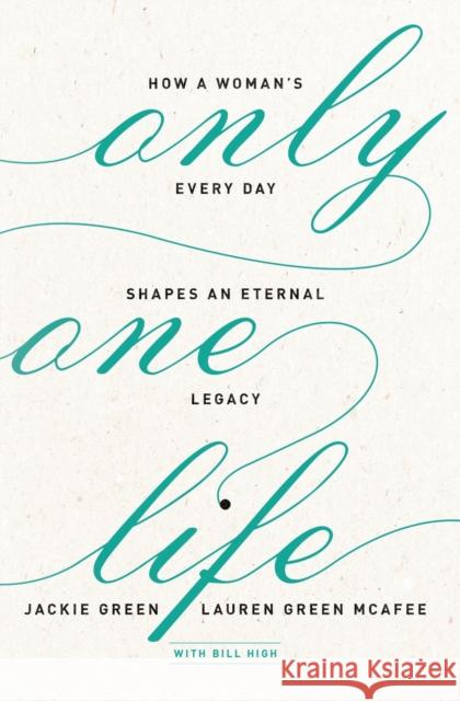 Only One Life: How a Woman's Every Day Shapes an Eternal Legacy Jackie Green Lauren Green McAfee Bill High 9780310351719 Zondervan