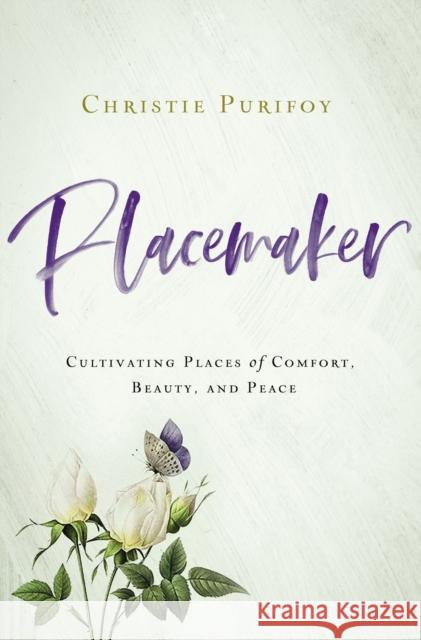 Placemaker: Cultivating Places of Comfort, Beauty, and Peace Christie Purifoy 9780310352242 Zondervan