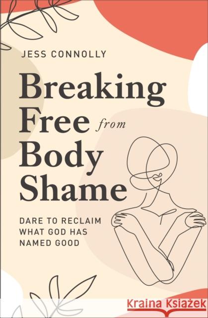 Breaking Free from Body Shame: Dare to Reclaim What God Has Named Good Jess Connolly 9780310352464 Zondervan